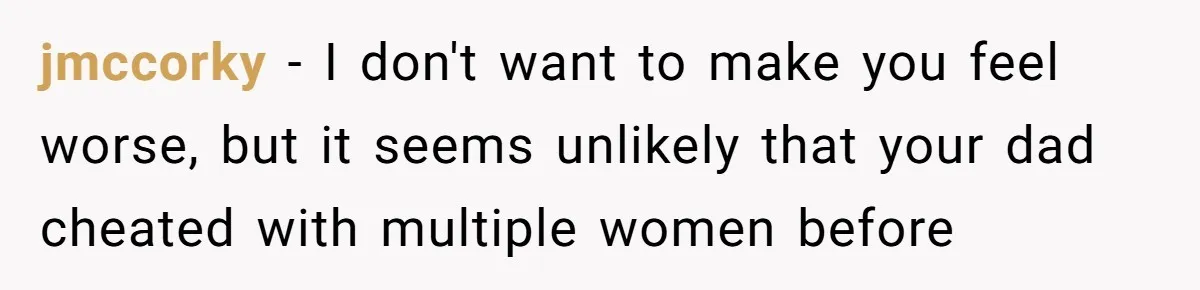 jmccorky − I don't want to make you feel worse, but it seems unlikely that your dad cheated with multiple women before