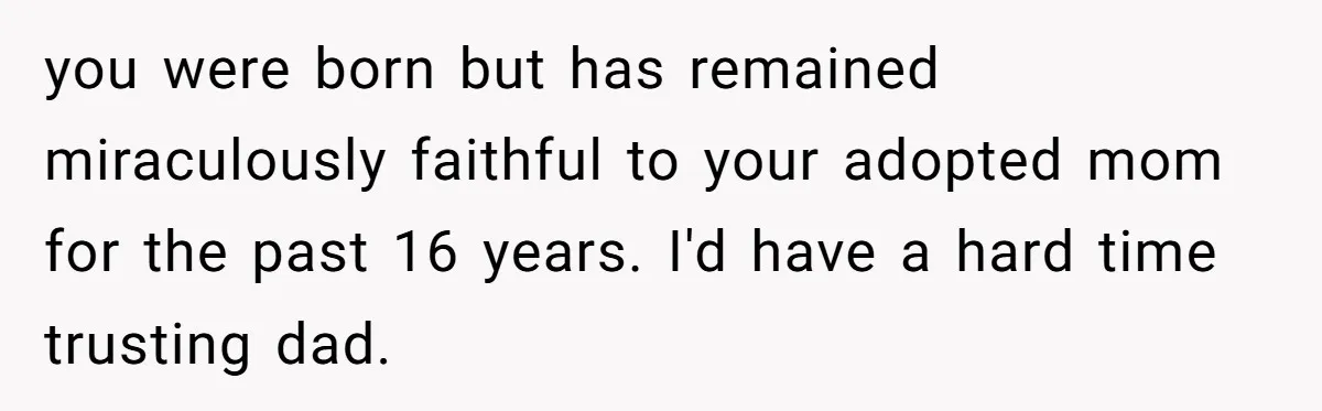 you were born but has remained miraculously faithful to your adopted mom for the past 16 years. I'd have a hard time trusting dad.