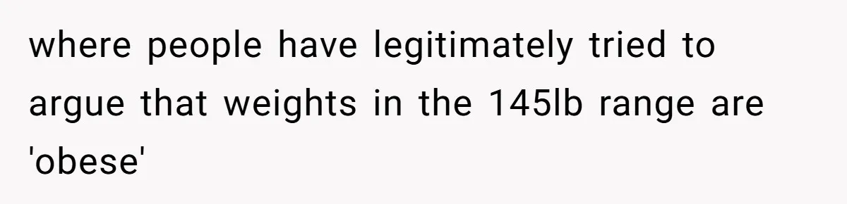 where people have legitimately tried to argue that weights in the 145lb range are 'obese'