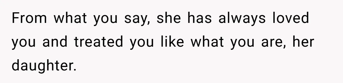 From what you say, she has always loved you and treated you like what you are, her daughter.