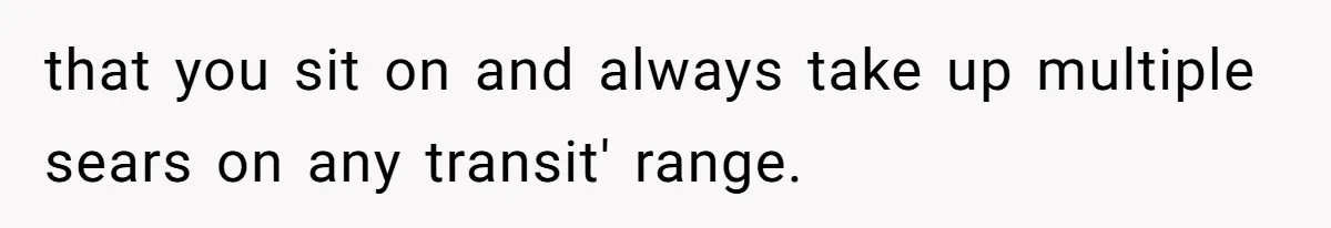 that you sit on and always take up multiple sears on any transit' range.