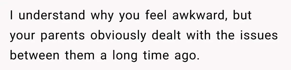 I understand why you feel awkward, but your parents obviously dealt with the issues between them a long time ago.
