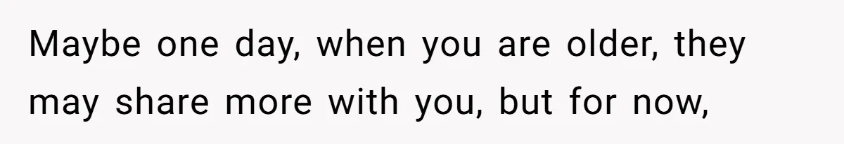 Maybe one day, when you are older, they may share more with you, but for now,