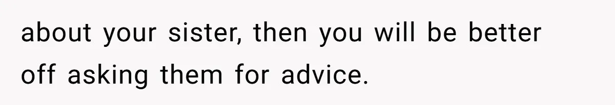 about your sister, then you will be better off asking them for advice.