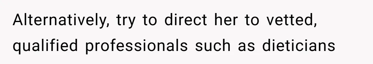 Alternatively, try to direct her to vetted, qualified professionals such as dieticians