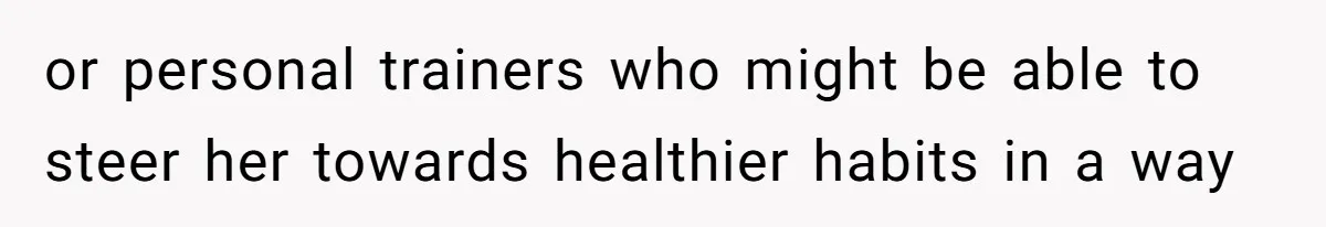 or personal trainers who might be able to steer her towards healthier habits in a way