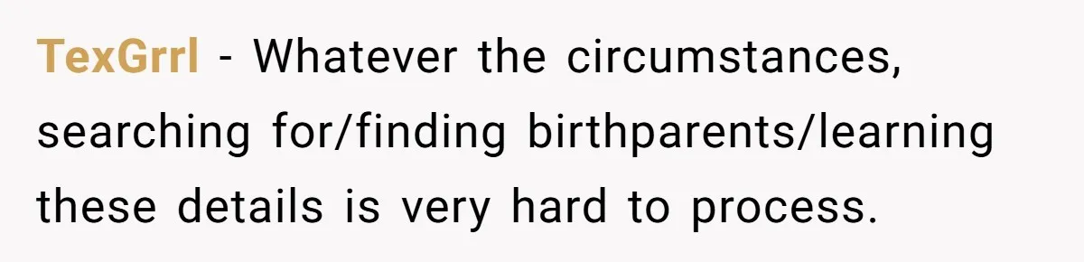 TexGrrl − Whatever the circumstances, searching for/finding birthparents/learning these details is very hard to process.