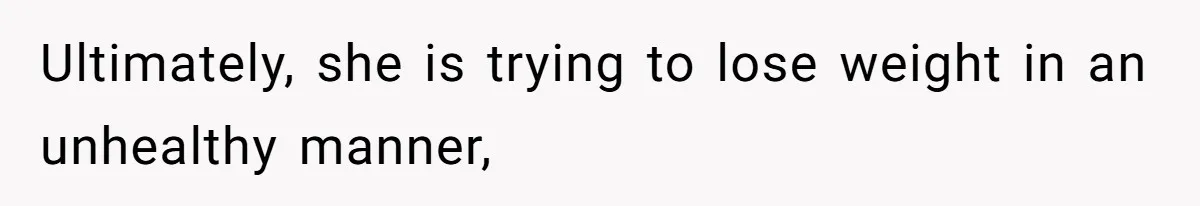 Ultimately, she is trying to lose weight in an unhealthy manner,