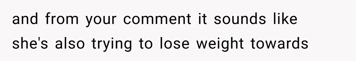 and from your comment it sounds like she's also trying to lose weight towards