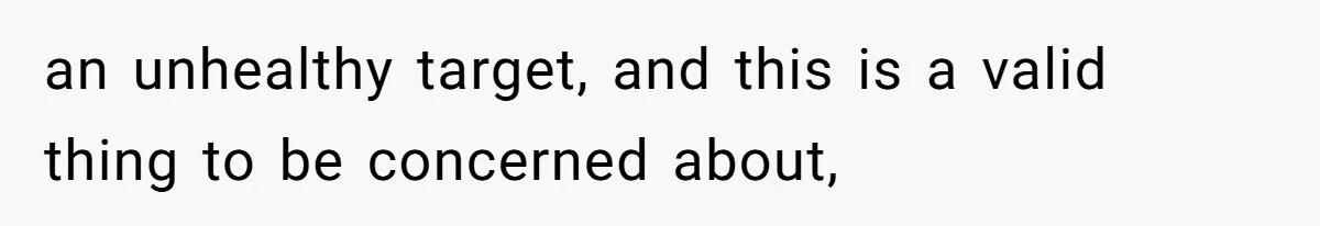 an unhealthy target, and this is a valid thing to be concerned about,