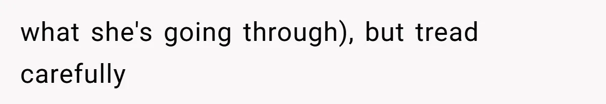 what she's going through), but tread carefully