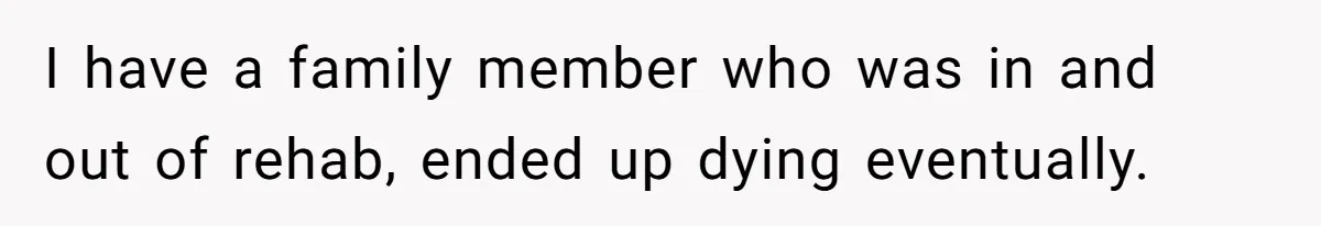 I have a family member who was in and out of rehab, ended up dying eventually.