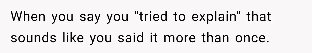 When you say you "tried to explain" that sounds like you said it more than once.