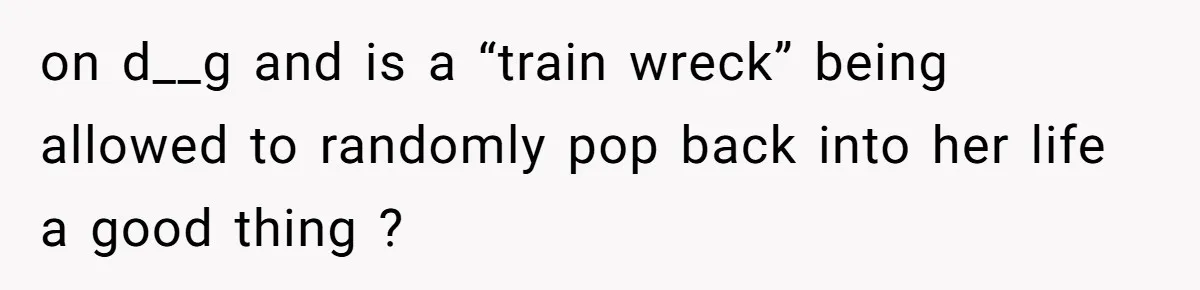 on d__g and is a “train wreck” being allowed to randomly pop back into her life a good thing ?