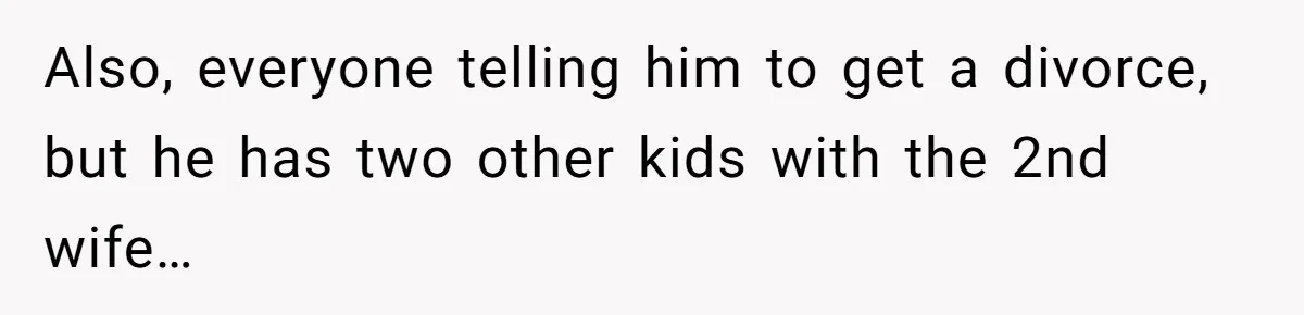 Also, everyone telling him to get a divorce, but he has two other kids with the 2nd wife…