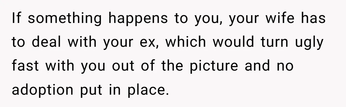 If something happens to you, your wife has to deal with your ex, which would turn ugly fast with you out of the picture and no adoption put in place.