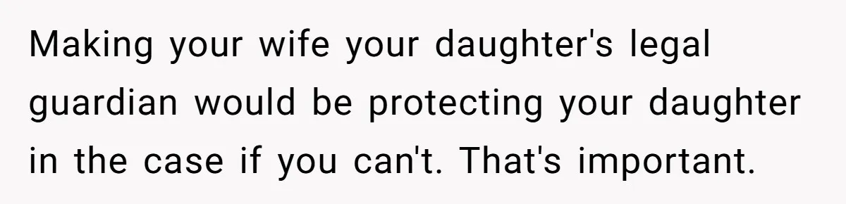 Making your wife your daughter's legal guardian would be protecting your daughter in the case if you can't. That's important.