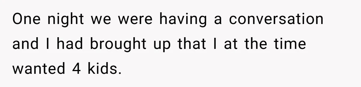 One night we were having a conversation and I had brought up that I at the time wanted 4 kids.
