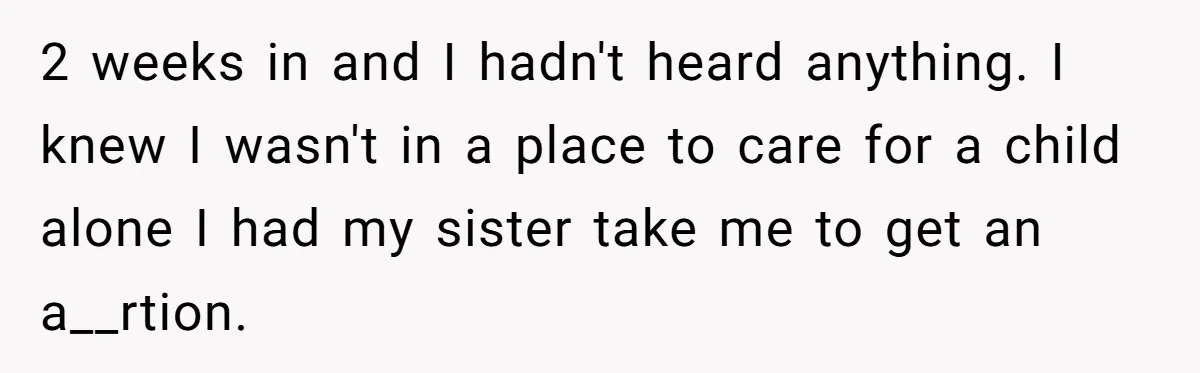 2 weeks in and I hadn't heard anything. I knew I wasn't in a place to care for a child alone I had my sister take me to get an...