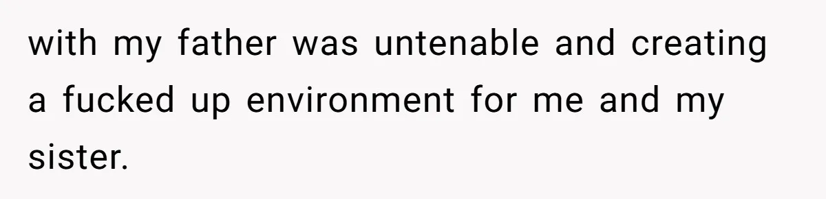 with my father was untenable and creating a fucked up environment for me and my sister.