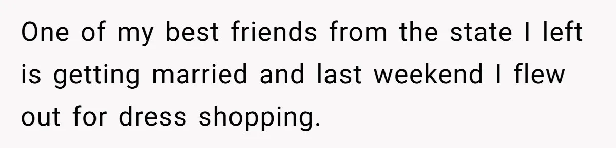 One of my best friends from the state I left is getting married and last weekend I flew out for dress shopping.