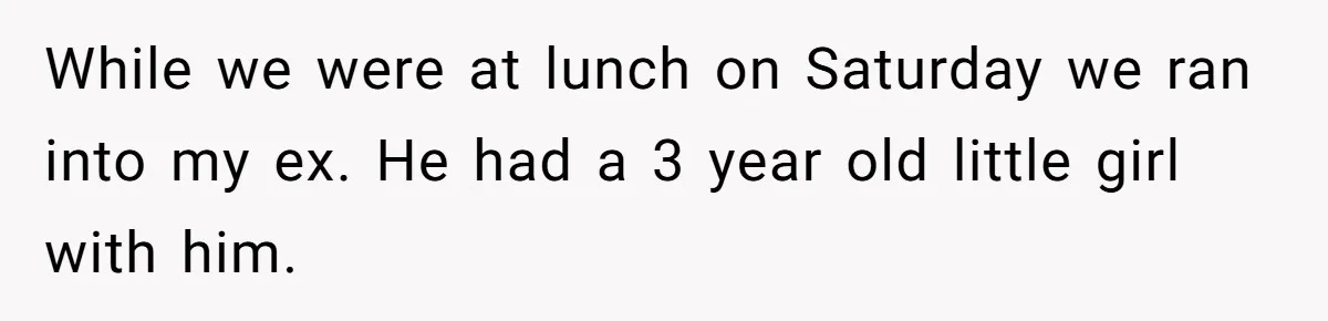While we were at lunch on Saturday we ran into my ex. He had a 3 year old little girl with him.