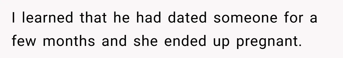 I learned that he had dated someone for a few months and she ended up pregnant.