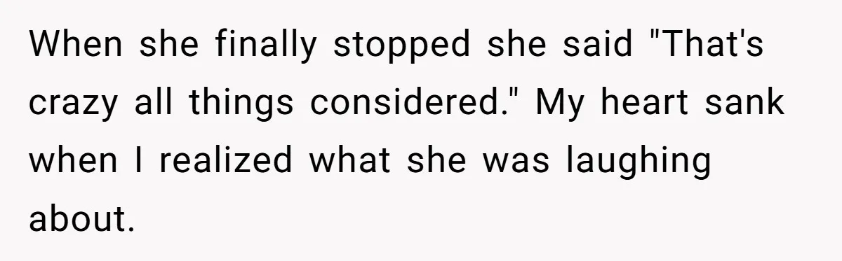 When she finally stopped she said "That's crazy all things considered." My heart sank when I realized what she was laughing about.