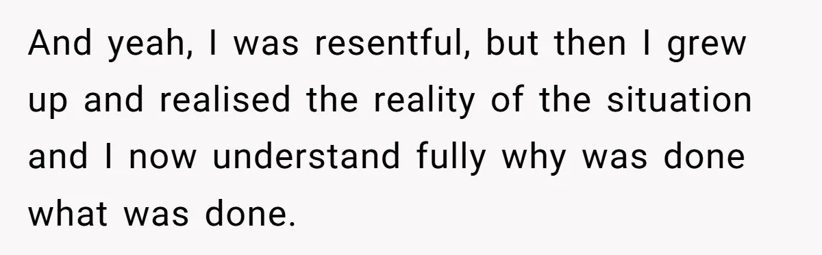 And yeah, I was resentful, but then I grew up and realised the reality of the situation and I now understand fully why was done what was done.