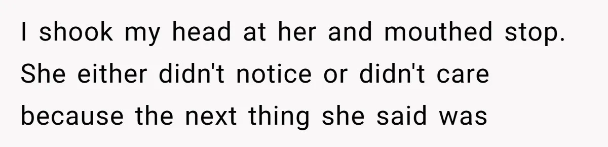I shook my head at her and mouthed stop. She either didn't notice or didn't care because the next thing she said was