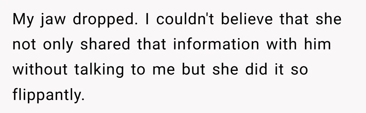 My jaw dropped. I couldn't believe that she not only shared that information with him without talking to me but she did it so flippantly.