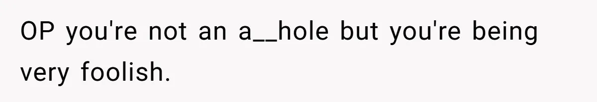 OP you're not an a__hole but you're being very foolish.