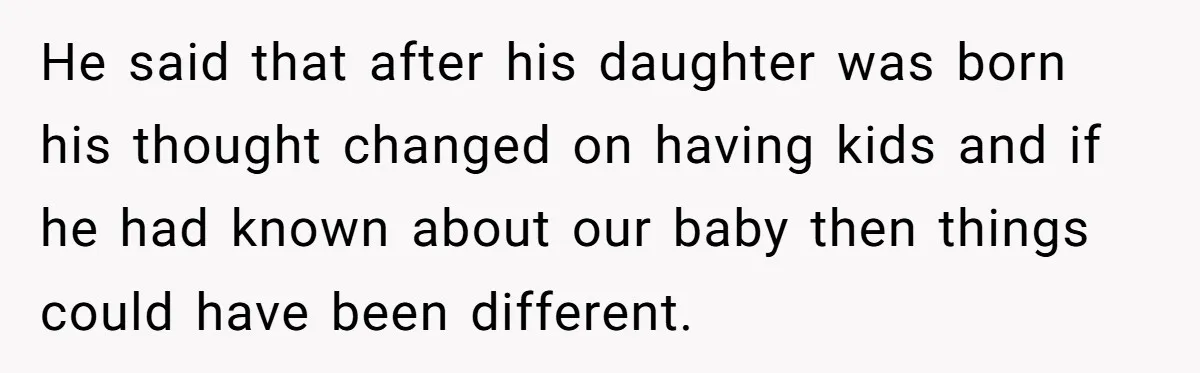 He said that after his daughter was born his thought changed on having kids and if he had known about our baby then things could have been different.
