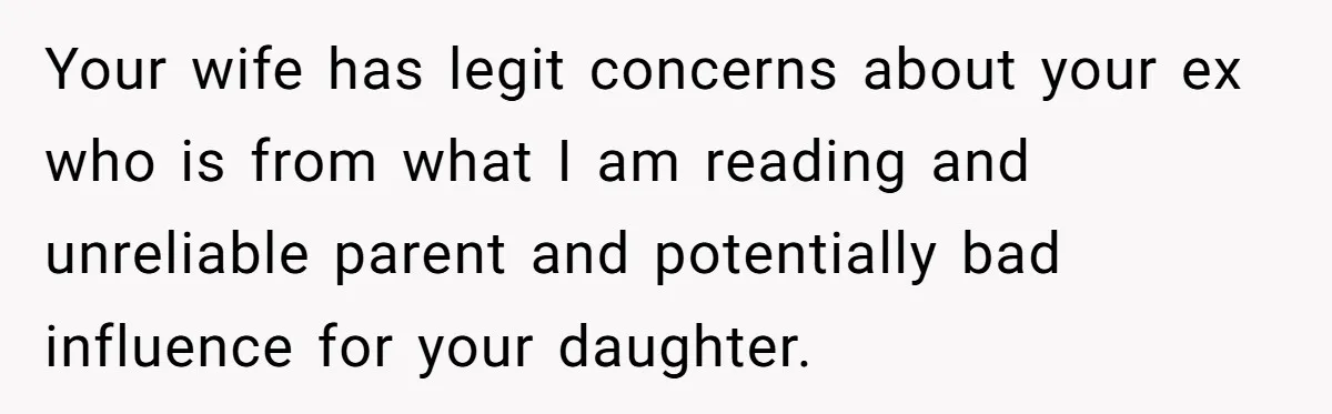 Your wife has legit concerns about your ex who is from what I am reading and unreliable parent and potentially bad influence for your daughter.