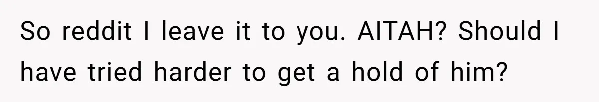 So reddit I leave it to you. AITAH? Should I have tried harder to get a hold of him?