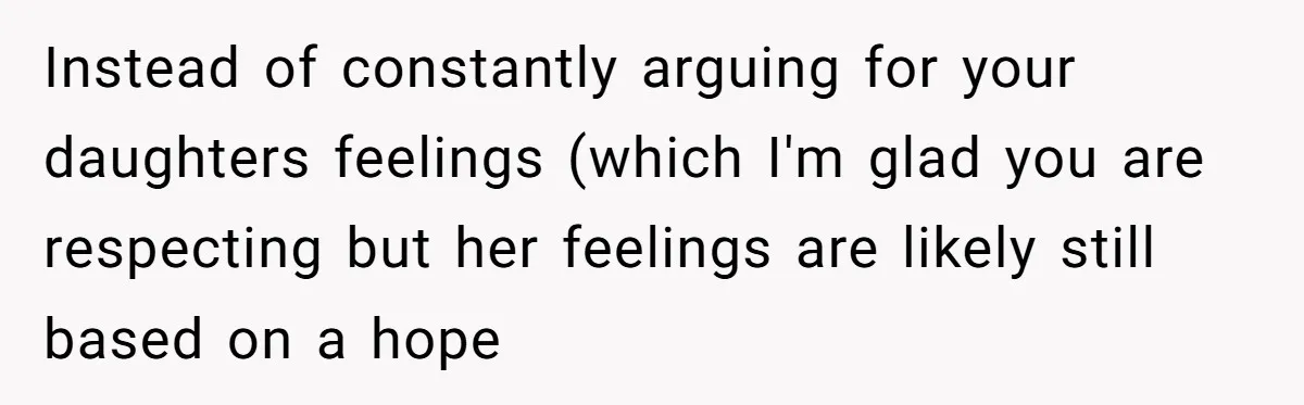 Instead of constantly arguing for your daughters feelings (which I'm glad you are respecting but her feelings are likely still based on a hope