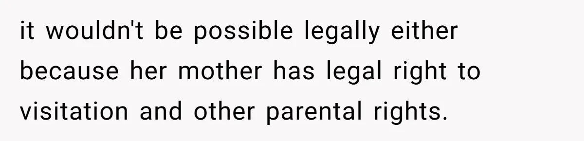 it wouldn't be possible legally either because her mother has legal right to visitation and other parental rights.