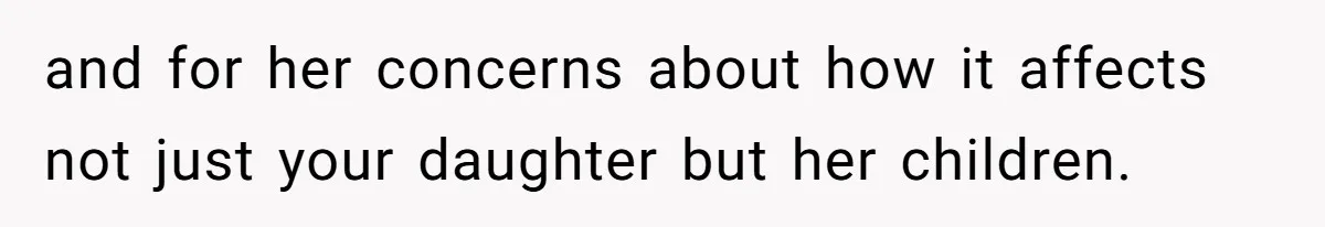 and for her concerns about how it affects not just your daughter but her children.