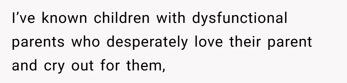I’ve known children with dysfunctional parents who desperately love their parent and cry out for them,
