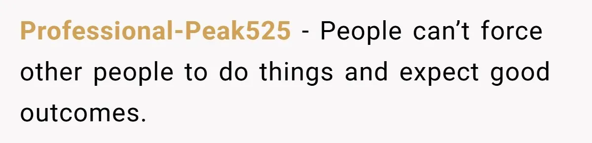 Professional-Peak525 − People can’t force other people to do things and expect good outcomes.