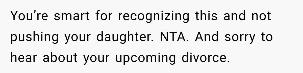 You’re smart for recognizing this and not pushing your daughter. NTA. And sorry to hear about your upcoming divorce.