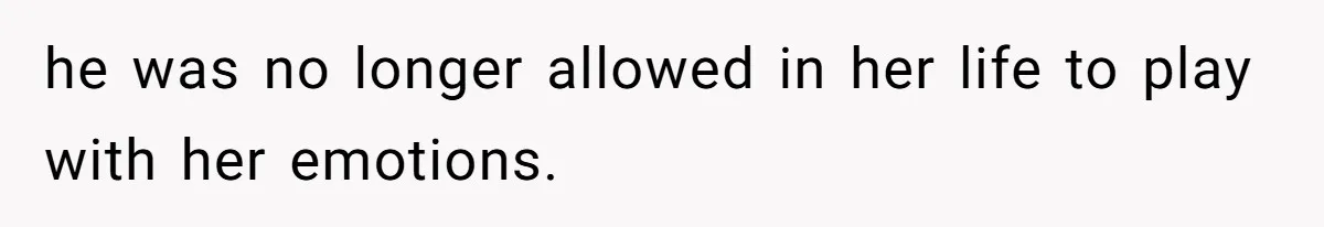 he was no longer allowed in her life to play with her emotions.