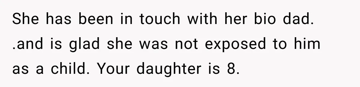She has been in touch with her bio dad. .and is glad she was not exposed to him as a child. Your daughter is 8.