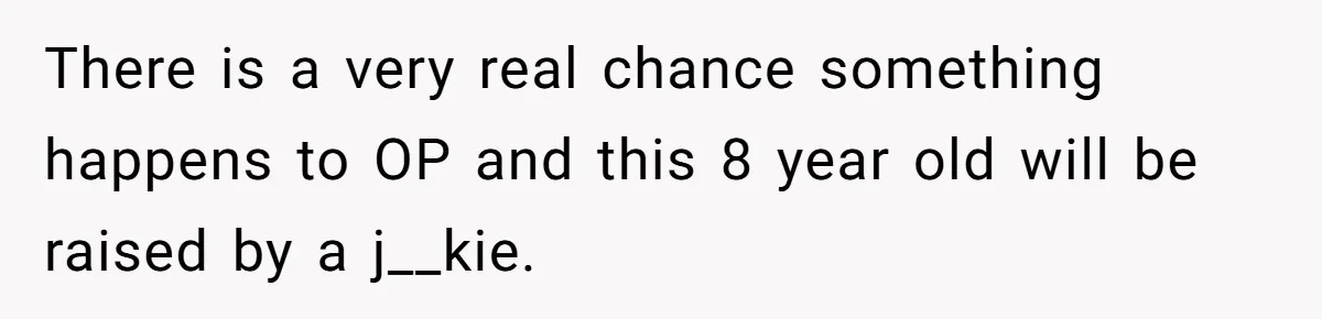 There is a very real chance something happens to OP and this 8 year old will be raised by a j__kie.