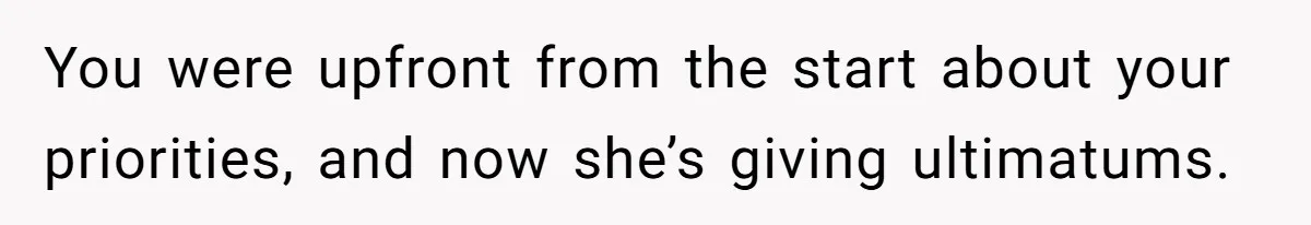 You were upfront from the start about your priorities, and now she’s giving ultimatums.