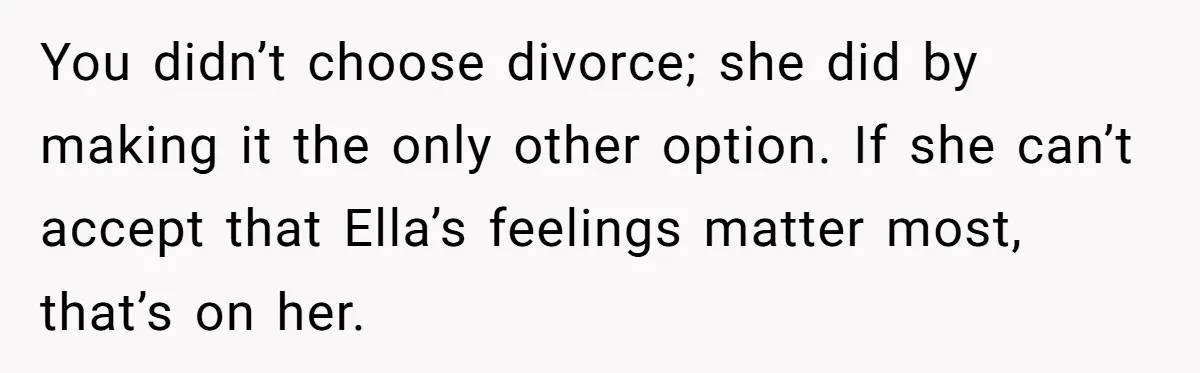 You didn’t choose divorce; she did by making it the only other option. If she can’t accept that Ella’s feelings matter most, that’s on her.