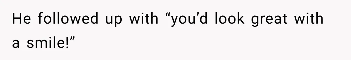 He followed up with “you’d look great with a smile!”