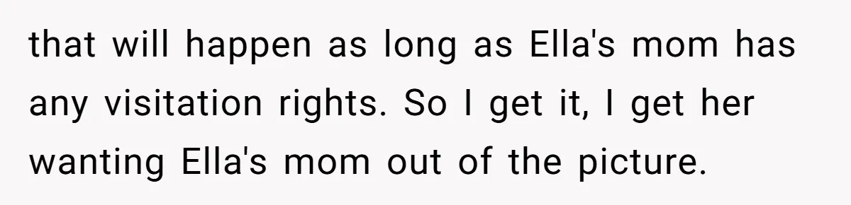that will happen as long as Ella's mom has any visitation rights. So I get it, I get her wanting Ella's mom out of the picture.