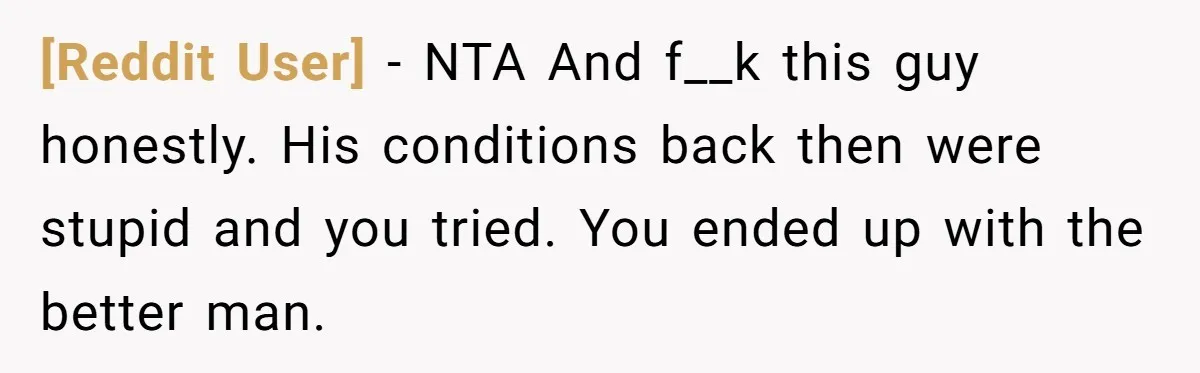 [Reddit User] − NTA And f__k this guy honestly. His conditions back then were stupid and you tried. You ended up with the better man.