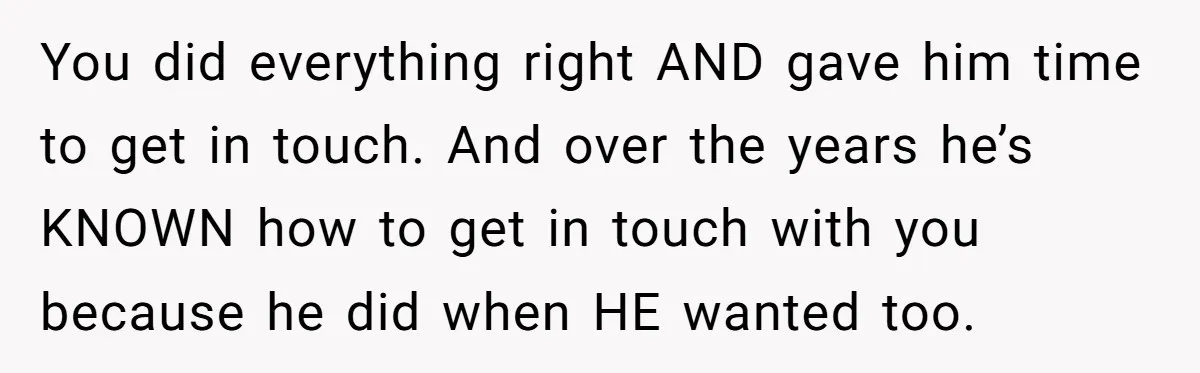 You did everything right AND gave him time to get in touch. And over the years he’s KNOWN how to get in touch with you because he did when HE...